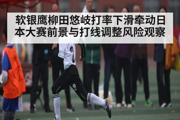 软银鹰柳田悠岐打率下滑牵动日本大赛前景与打线调整风险观察